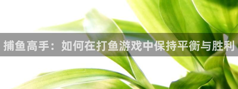 杏运体育官方网址：捕鱼高手：如何在打鱼游戏中保持平衡与胜利