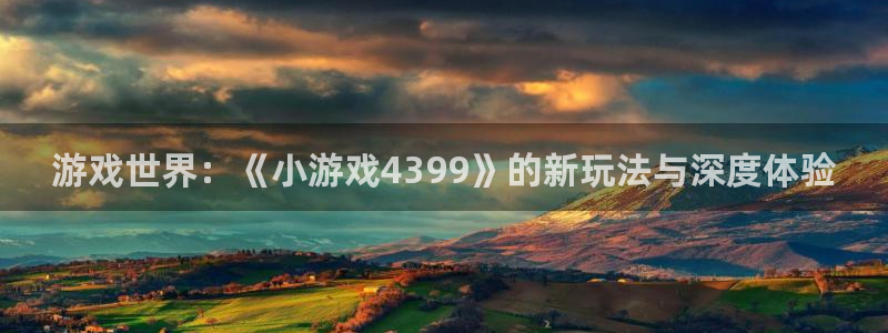 杏运注册平台：游戏世界：《小游戏4399》的新玩法与深度体验