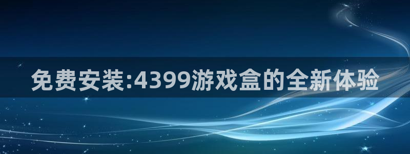 杏运杏运注册：免费安装:4399游戏盒的全新体验