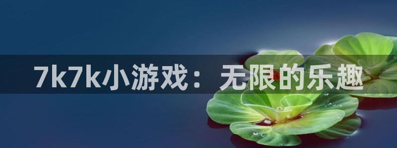 杏运娱乐怎么样：7k7k小游戏：无限的乐趣