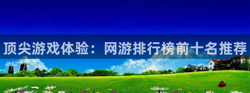 杏运娱乐怎么样：顶尖游戏体验：网游排行榜前十名推荐