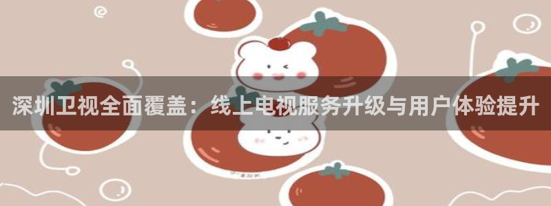 鲸鱼体育app下载：深圳卫视全面覆盖：线上电视服务升级与用户体验提升